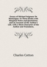 Essays of Michael Seigneur De Montaigne: In Three Books with Marginal Notes and Quotations. and an Account of the Author`s Life. with a Short Character of the Author and Translator,