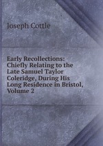 Early Recollections: Chiefly Relating to the Late Samuel Taylor Coleridge, During His Long Residence in Bristol, Volume 2