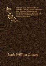 Digest of cases determined in the Supreme Court of Canada: on appeal from dominion, provincial and territorial courts, and upon referred questions . Comprising all cases reported in volumes