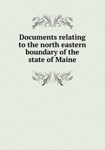 Documents relating to the north eastern boundary of the state of Maine