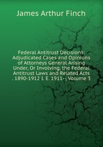 Federal Antitrust Decisions: Adjudicated Cases and Opinions of Attorneys General Arising Under, Or Involving, the Federal Antitrust Laws and Related Acts . 1890-1912 I. E. 1911--, Volume 3