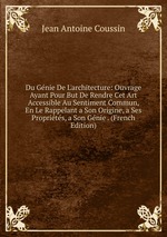 Du Gnie De L`architecture: Ouvrage Ayant Pour But De Rendre Cet Art Accessible Au Sentiment Commun, En Le Rappelant a Son Origine, a Ses Proprits, a Son Gnie . (French Edition)