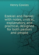 Ezekiel and Daniel: with notes, critical, explanatory, and practical, designed for both pastors and people