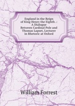 England in the Reign of King Henry the Eighth .: A Dialogue Between Cardinal Pole and Thomas Lapset, Lecturer in Rhetoric at Oxford