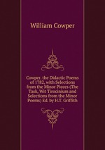 Cowper. the Didactic Poems of 1782, with Selections from the Minor Pieces (The Task, Wit Tirocinium and Selections from the Minor Poems) Ed. by H.T. Griffith