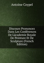 Discours Prononcez Dans Les Confrences De Lcademie Royale De Peinture Et De Sculpture (French Edition)