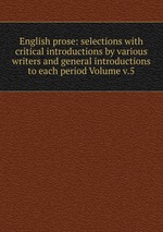 English prose: selections with critical introductions by various writers and general introductions to each period Volume v.5