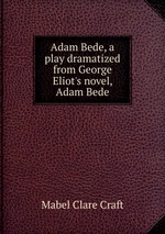 Adam Bede, a play dramatized from George Eliot`s novel, Adam Bede