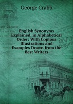 English Synonyms Explained, in Alphabetical Order: With Copious Illustrations and Examples Drawn from the Best Writers