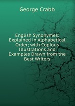 English Synonymes: Explained in Alphabetical Order; with Copious Illustrations and Examples Drawn from the Best Writers