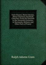 Farm Houses, Manor Houses, Minor Chateaux and Small Churches: From the Eleventh to the Sixteenth Centuries, in Normandy, Brittany and Other Parts of France