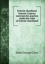 Eclectic shorthand lessons. Copious exercises for practice under the rules of eclectic shorthand