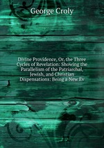 Divine Providence, Or, the Three Cycles of Revelation: Showing the Parallelism of the Patriarchal, Jewish, and Christian Dispensations: Being a New Ev