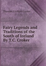 Fairy Legends and Traditions of the South of Ireland By T.C. Croker.