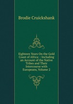 Eighteen Years On the Gold Coast of Africa: : Including an Account of the Native Tribes and Their Intercourse with Europeans, Volume 2