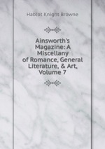 Ainsworth`s Magazine: A Miscellany of Romance, General Literature,&Art, Volume 7