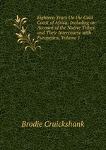 Eighteen Years On the Gold Coast of Africa: Including an Account of the Native Tribes, and Their Intercourse with Europeans, Volume 1