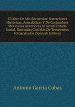 El Libro De Mis Recuerdos: Narraciones Histricas, Anecdticas Y De Costumbres Mexicanas Anteriores Al Actual Estado Social, Ilustradas Con Ms De Trescientos Fotograbados (Spanish Edition)