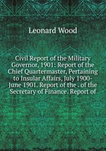 Civil Report of the Military Governor, 1901: Report of the Chief Quartermaster, Pertaining to Insular Affairs, July 1900-June 1901. Report of the . of the Secretary of Finance. Report of