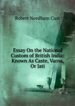 Essay On the National Custom of British India: Known As Caste, Varna, Or Jati