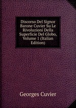 Discorso Del Signor Barone Cuvier Su Le Rivoluzioni Della Superficie Del Globo, Volume 1 (Italian Edition)