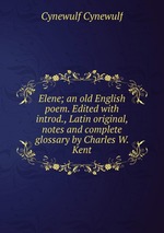 Elene; an old English poem. Edited with introd., Latin original, notes and complete glossary by Charles W. Kent