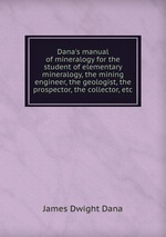 Dana`s manual of mineralogy for the student of elementary mineralogy, the mining engineer, the geologist, the prospector, the collector, etc