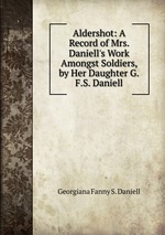 Aldershot: A Record of Mrs. Daniell`s Work Amongst Soldiers, by Her Daughter G.F.S. Daniell.