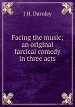 Facing the music; an original farcical comedy in three acts