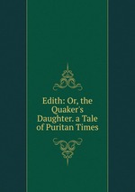 Edith: Or, the Quaker`s Daughter. a Tale of Puritan Times