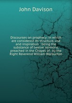 Discourses on prophecy: in which are considered its structure, use and inspiration : being the substance of twelve sermons, preached in the Chapel of . by the Right Reverend William Warburton