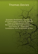 Dramatic Micellanies: Consisting of Critical Observations On Several Plays of Shakespeare: With a Review of His Principal Characters, and Those of . Celebrated Comedians. with Anecdotes of Dra