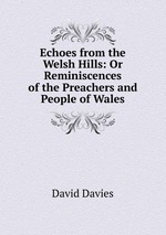 Echoes from the Welsh Hills: Or Reminiscences of the Preachers and People of Wales