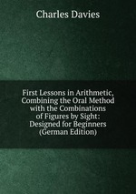 First Lessons in Arithmetic, Combining the Oral Method with the Combinations of Figures by Sight: Designed for Beginners (German Edition)