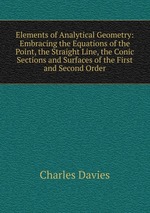 Elements of Analytical Geometry: Embracing the Equations of the Point, the Straight Line, the Conic Sections and Surfaces of the First and Second Order