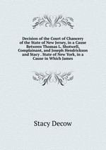 Decision of the Court of Chancery of the State of New Jersey, in a Cause Between Thomas L. Shotwell, Complainant, and Joseph Hendrickson and Stacy . State of New York, in a Cause in Which James