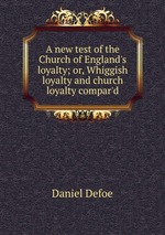 A new test of the Church of England`s loyalty; or, Whiggish loyalty and church loyalty compar`d