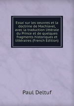 Essai sur les oeuvres et la doctrine de Machiavel, avec la traduction littrale du Prince et de quelques fragments historiques et littraires (French Edition)