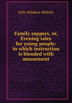 Family suppers, or, Evening tales for young people: in which instruction is blended with amusement