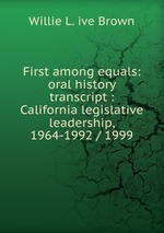 First among equals: oral history transcript : California legislative leadership, 1964-1992 / 1999