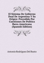 El Sistema De Gobierno Dual De Argentina Y Su Origen: Precedido Por Cuestiones De Poltica Ibero-Americana (Spanish Edition)