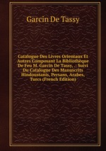 Catalogue Des Livres Orientaux Et Autres Composant La Bibliothque De Feu M. Garcin De Tassy, .: Suivi Du Catalogue Des Manuscrits Hindoustanis, Persans, Arabes, Turcs (French Edition)