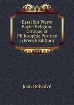 Essai Sur Pierre Bayle: Religion, Critique Et Philosophie Positive . (French Edition)