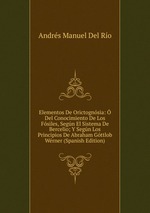 Elementos De Orictognsia: Del Conocimiento De Los Fsiles, Segn El Sistema De Bercelio; Y Segn Los Principios De Abraham Gttlob Wrner (Spanish Edition)