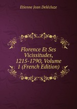 Florence Et Ses Vicissitudes, 1215-1790, Volume 1 (French Edition)