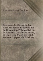 Discursos Leidos Ante La Real Academia Espaola En La Recepcion Pblica Del Sr. D. Antonio Garca Gutierrez, El Dia 11 De Mayo De 1862, Volume 3 (Spanish Edition)