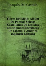 Flores Del Siglo: Album De Poesias Selctas Castellanas De Los Mas Distinguidos Escritores De Espaa Y Amrica (Spanish Edition)
