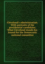 Cleveland`s administration. With portraits of the presidential candidates. What Cleveland stands for. Issued for the Democratic national committee
