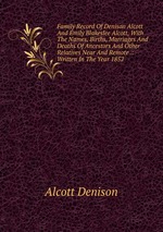 Family Record Of Denison Alcott And Emily Blakeslee Alcott, With The Names, Births, Marriages And Deaths Of Ancestors And Other Relatives Near And Remote .: Written In The Year 1852