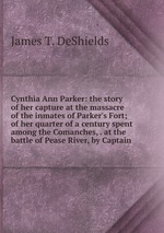 Cynthia Ann Parker: the story of her capture at the massacre of the inmates of Parker`s Fort; of her quarter of a century spent among the Comanches, . at the battle of Pease River, by Captain